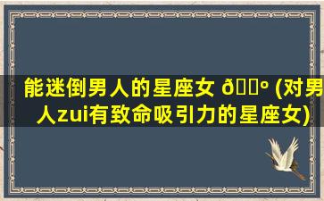 能迷倒男人的星座女 🌺 (对男人zui
有致命吸引力的星座女)